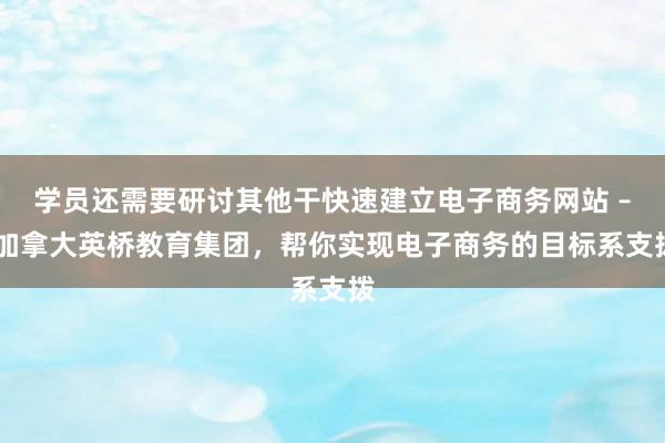 学员还需要研讨其他干快速建立电子商务网站 – 加拿大英桥教育集团，帮你实现电子商务的目标系支拨