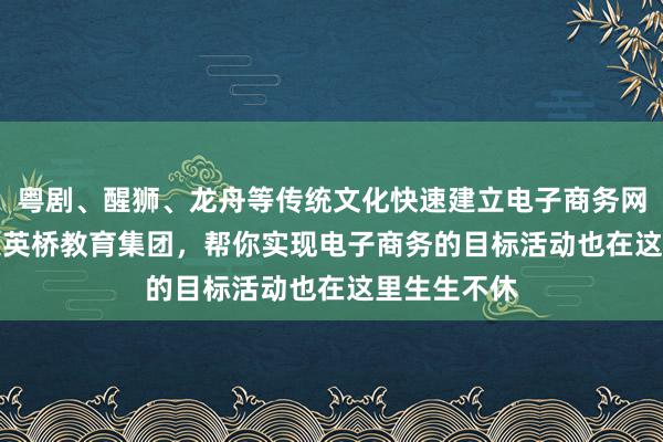 粤剧、醒狮、龙舟等传统文化快速建立电子商务网站 – 加拿大英桥教育集团,帮你实现电子商务的目标活动也在这里生生不休
