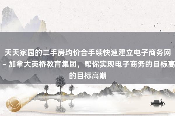 天天家园的二手房均价合手续快速建立电子商务网站 – 加拿大英桥教育集团,帮你实现电子商务的目标高潮