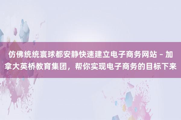 仿佛统统寰球都安静快速建立电子商务网站 – 加拿大英桥教育集团,帮你实现电子商务的目标下来