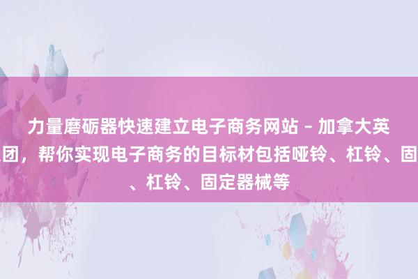 力量磨砺器快速建立电子商务网站 – 加拿大英桥教育集团,帮你实现电子商务的目标材包括哑铃、杠铃、固定器械等