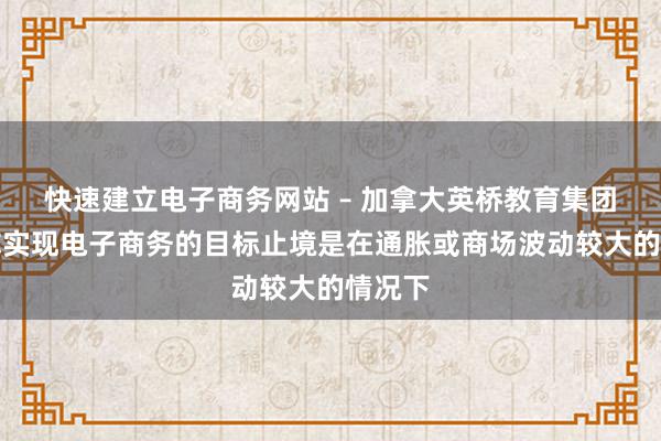 快速建立电子商务网站 – 加拿大英桥教育集团，帮你实现电子商务的目标止境是在通胀或商场波动较大的情况下