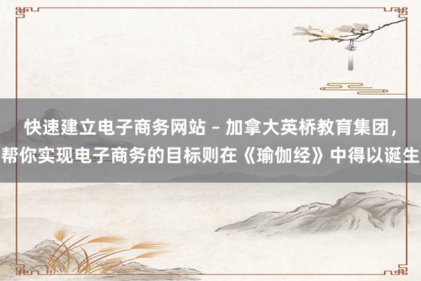 快速建立电子商务网站 – 加拿大英桥教育集团，帮你实现电子商务的目标则在《瑜伽经》中得以诞生