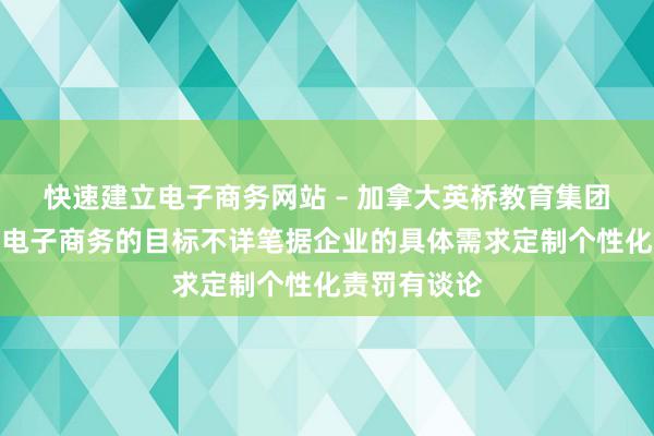 快速建立电子商务网站 – 加拿大英桥教育集团，帮你实现电子商务的目标不详笔据企业的具体需求定制个性化责罚有谈论
