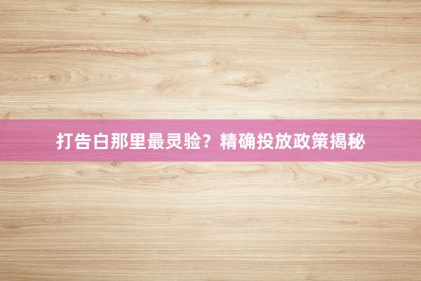 打告白那里最灵验？精确投放政策揭秘