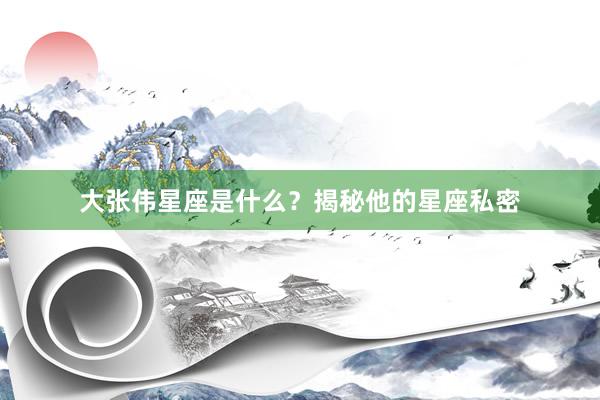大张伟星座是什么？揭秘他的星座私密