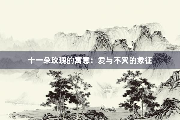 十一朵玫瑰的寓意：爱与不灭的象征