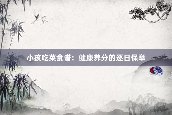 小孩吃菜食谱:健康养分的逐日保举