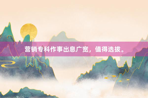 营销专科作事出息广宽，值得选拔。